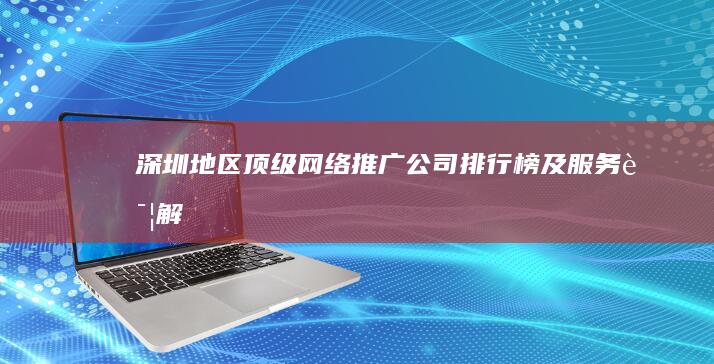 深圳地区顶级网络推广公司排行榜及服务详解