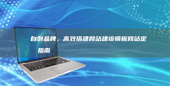 自创品牌，高效搭建：网站建设模板网站定制指南