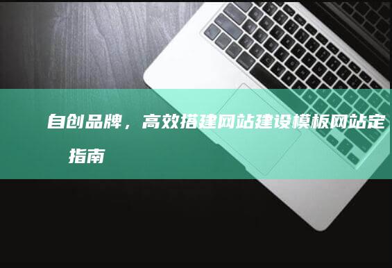 自创品牌，高效搭建：网站建设模板网站定制指南